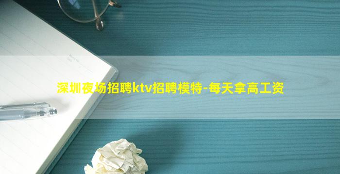 深圳夜场招聘ktv招聘模特-每天拿高工资