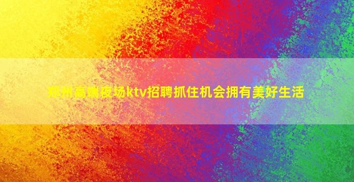郑州高端夜场ktv招聘抓住机会拥有美好生活
